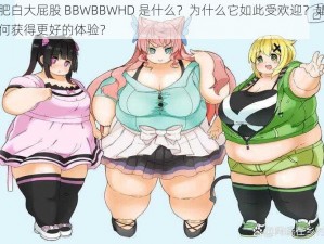 肥白大屁股 BBWBBWHD 是什么？为什么它如此受欢迎？如何获得更好的体验？