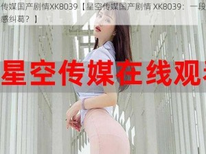 星空传媒国产剧情XK8039【星空传媒国产剧情 XK8039：一段怎样的情感纠葛？】