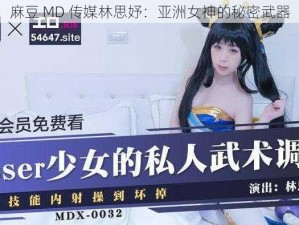 麻豆 MD 传媒林思妤：亚洲女神的秘密武器