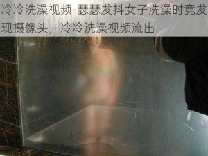 冷冷洗澡视频-瑟瑟发抖女子洗澡时竟发现摄像头，冷冷洗澡视频流出