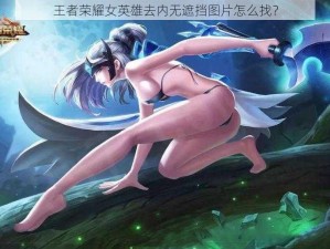 王者荣耀女英雄去内无遮挡图片怎么找？