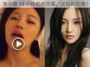 李小璐 39 分钟视频泄露，该如何处理？