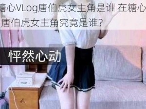 在糖心VLog唐伯虎女主角是谁 在糖心 VLog 唐伯虎女主角究竟是谁？