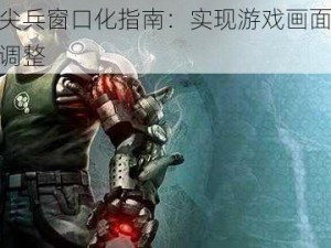 生化尖兵窗口化指南：实现游戏画面的最优化调整