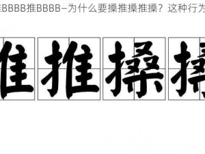 搡BBBB推BBBB推BBBB—为什么要搡推搡推搡？这种行为是否合理？