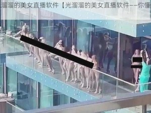 光溜溜的美女直播软件【光溜溜的美女直播软件——你懂的】