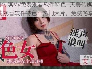 天美传媒MV免费观看软件特色—天美传媒 MV 免费观看软件特色：热门大片，免费畅享