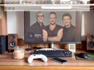 欧美XBOXONE高清线、高品质欧美 XBOXONE 高清线，畅享震撼视觉体验