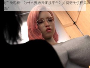 成人 3D 动漫在线观看：为什么要选择正规平台？如何避免侵权风险？怎样找到高质量资源？