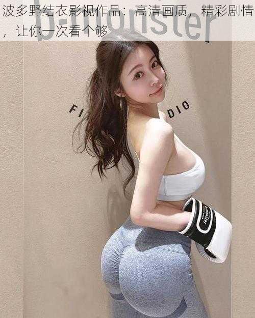 波多野结衣影视作品:高清画质,精彩剧情,让你一次看个够