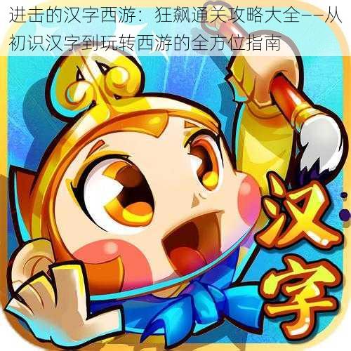进击的汉字西游:狂飙通关攻略大全——从初识汉字到玩转西游的全方位指南