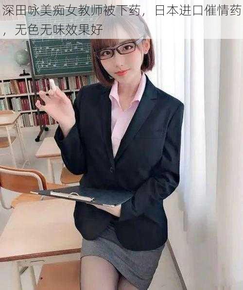 深田咏美痴女教师被下药,日本进口催情药,无色无味效果好