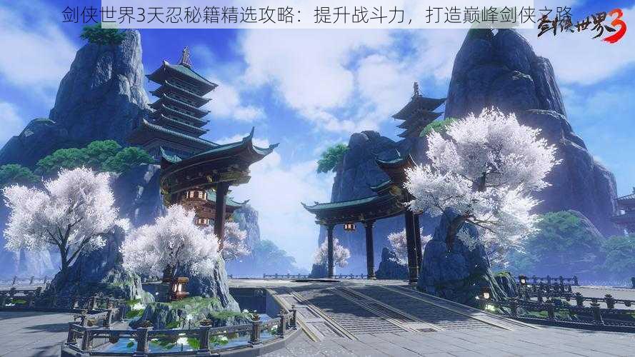 剑侠世界3天忍秘籍精选攻略:提升战斗力,打造巅峰剑侠之路
