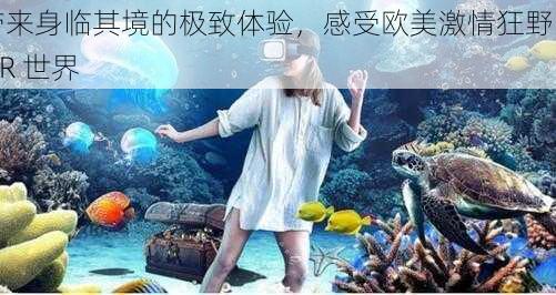 带来身临其境的极致体验，感受欧美激情狂野的 VR 世界