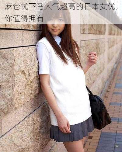 麻仓忧下马人气超高的日本女优，你值得拥有