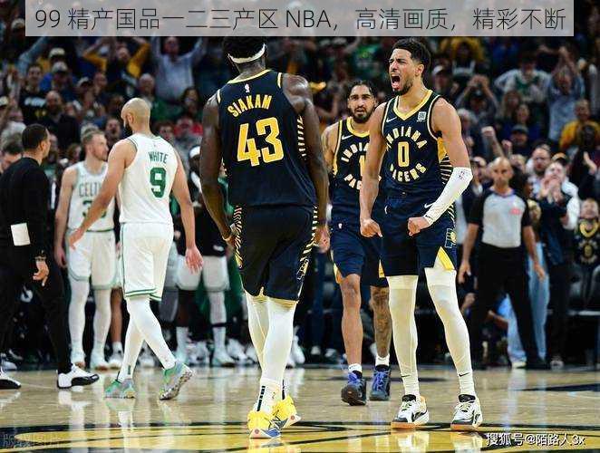 99 精产国品一二三产区 NBA，高清画质，精彩不断