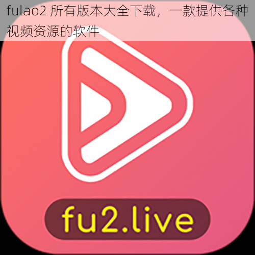 fulao2 所有版本大全下载，一款提供各种视频资源的软件