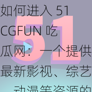 如何进入 51CGFUN 吃瓜网：一个提供最新影视、综艺、动漫等资源的在线观看平台