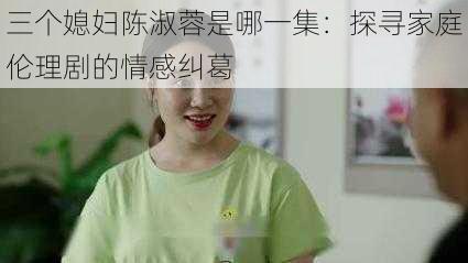 三个媳妇陈淑蓉是哪一集：探寻家庭伦理剧的情感纠葛