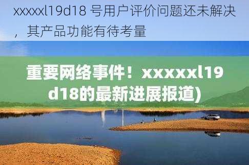 xxxxxl19d18 号用户评价问题还未解决，其产品功能有待考量