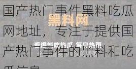 国产热门事件黑料吃瓜网地址，专注于提供国产热门事件的黑料和吃瓜信息