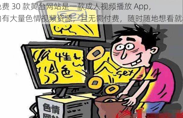 免费 30 款黄台网站是一款成人视频播放 App，内有大量色情视频资源，且无需付费，随时随地想看就看