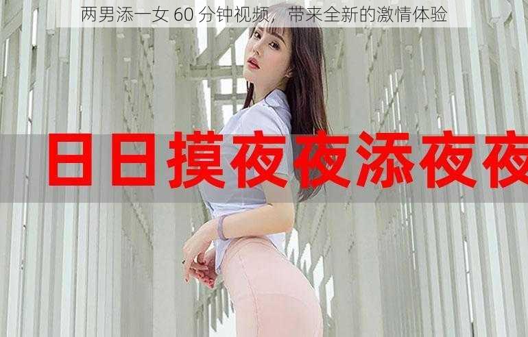 两男添一女 60 分钟视频，带来全新的激情体验