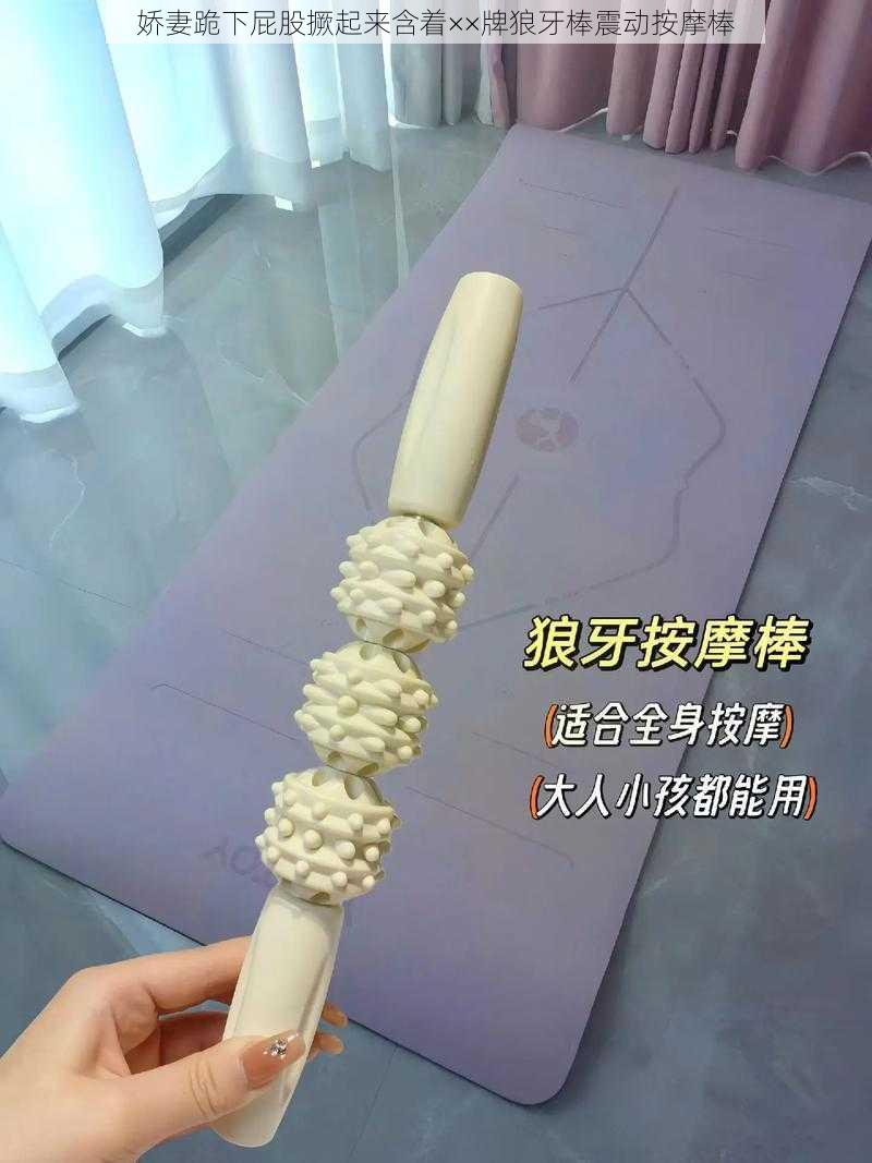 娇妻跪下屁股撅起来含着××牌狼牙棒震动按摩棒