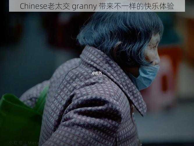 Chinese老太交 granny 带来不一样的快乐体验