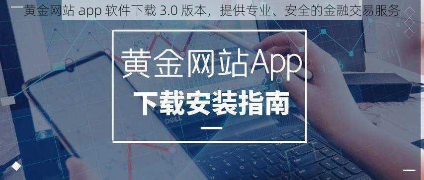 黄金网站 app 软件下载 3.0 版本，提供专业、安全的金融交易服务