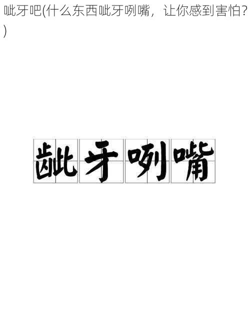 呲牙吧(什么东西呲牙咧嘴，让你感到害怕？)