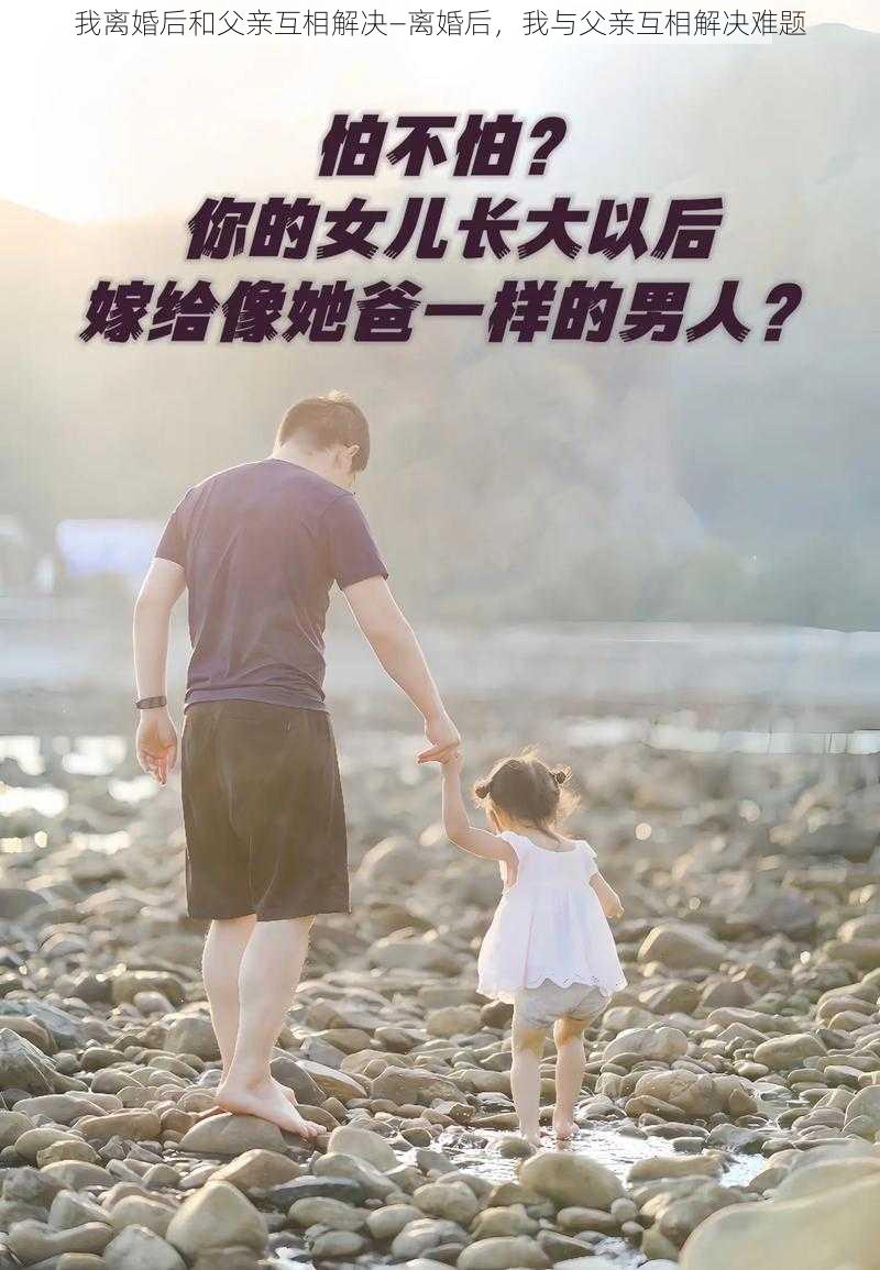 我离婚后和父亲互相解决—离婚后，我与父亲互相解决难题