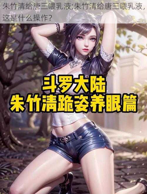 朱竹清给唐三喂乳液;朱竹清给唐三喂乳液，这是什么操作？