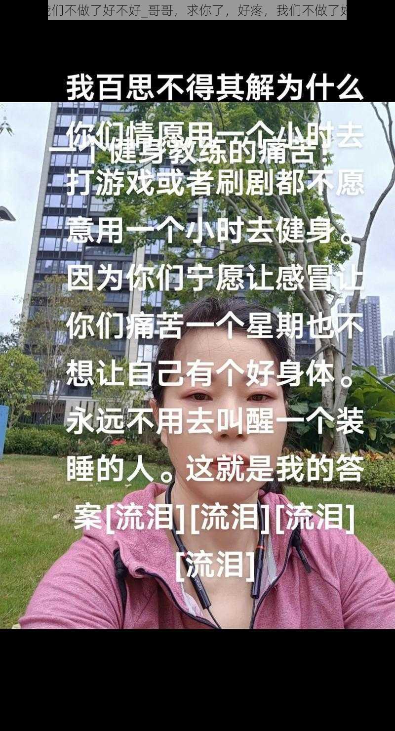 好疼 我们不做了好不好_哥哥，求你了，好疼，我们不做了好不好？