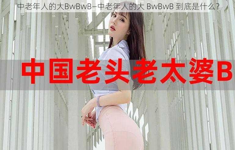 中老年人的大BwBwB—中老年人的大 BwBwB 到底是什么？