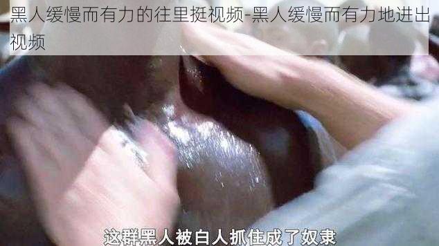 黑人缓慢而有力的往里挺视频-黑人缓慢而有力地进出视频