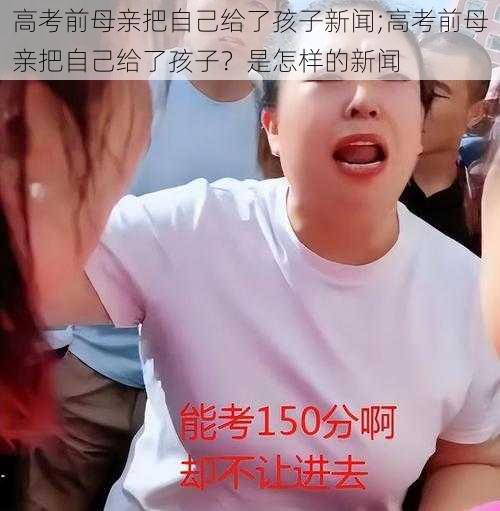 高考前母亲把自己给了孩子新闻;高考前母亲把自己给了孩子？是怎样的新闻