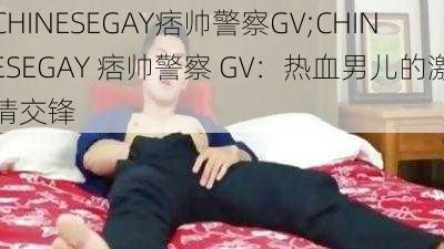 CHINESEGAY痞帅警察GV;CHINESEGAY 痞帅警察 GV：热血男儿的激情交锋