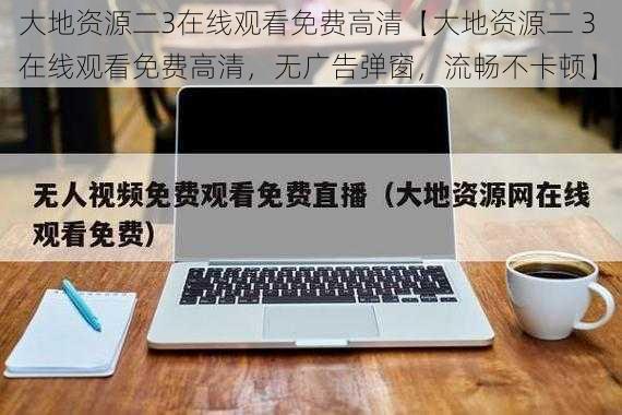 大地资源二3在线观看免费高清【大地资源二 3 在线观看免费高清，无广告弹窗，流畅不卡顿】