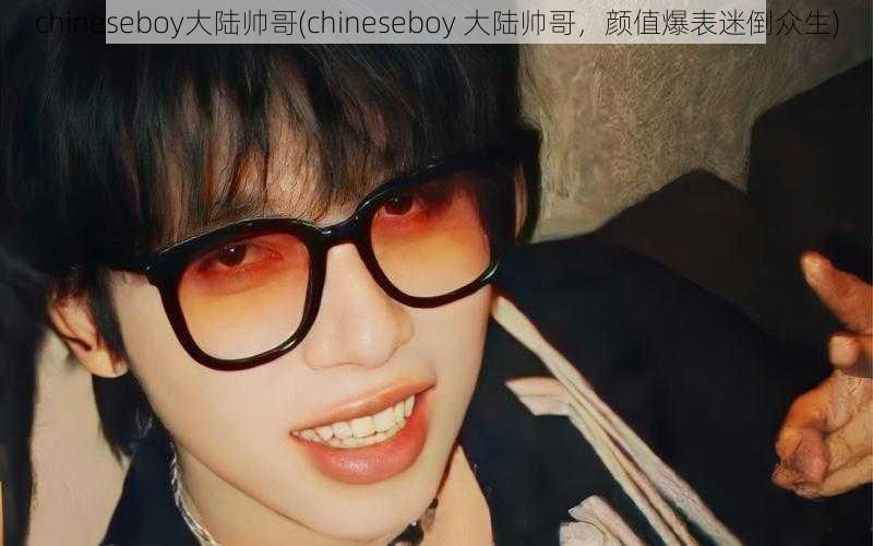 chineseboy大陆帅哥(chineseboy 大陆帅哥，颜值爆表迷倒众生)