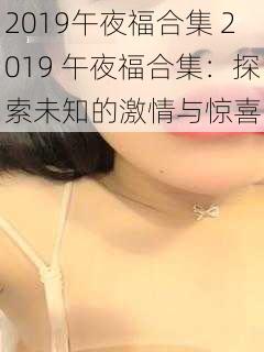 2019午夜福合集 2019 午夜福合集：探索未知的激情与惊喜