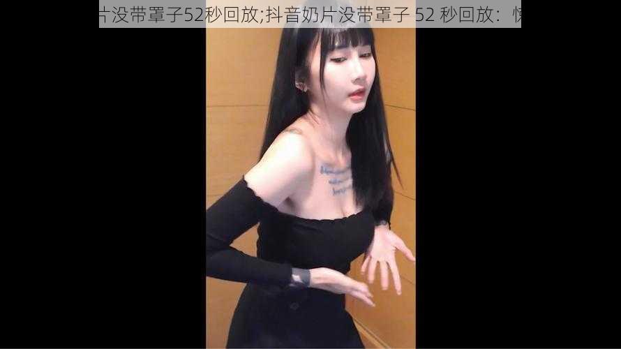 抖音奶片没带罩子52秒回放;抖音奶片没带罩子 52 秒回放：惊人瞬间