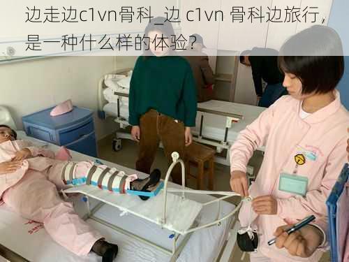 边走边c1vn骨科_边 c1vn 骨科边旅行，是一种什么样的体验？