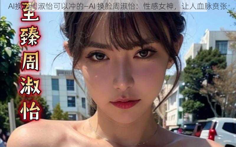 AI换脸周淑怡可以冲的—AI 换脸周淑怡：性感女神，让人血脉贲张