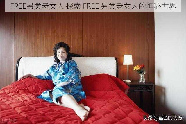 FREE另类老女人 探索 FREE 另类老女人的神秘世界