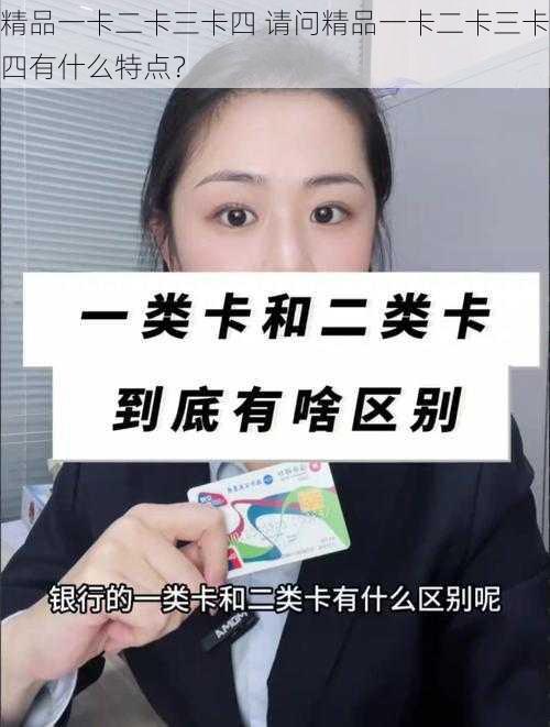 精品一卡二卡三卡四 请问精品一卡二卡三卡四有什么特点？