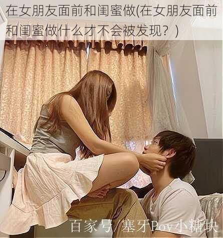 在女朋友面前和闺蜜做(在女朋友面前和闺蜜做什么才不会被发现？)