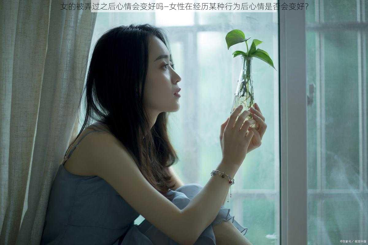 女的被弄过之后心情会变好吗—女性在经历某种行为后心情是否会变好？