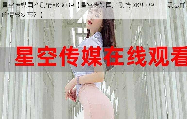 星空传媒国产剧情XK8039【星空传媒国产剧情 XK8039：一段怎样的情感纠葛？】