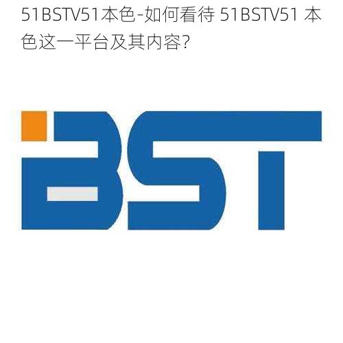 51BSTV51本色-如何看待 51BSTV51 本色这一平台及其内容？